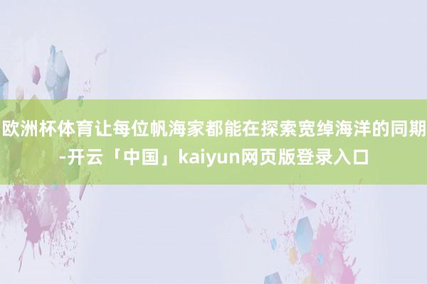 欧洲杯体育让每位帆海家都能在探索宽绰海洋的同期-开云「中国」kaiyun网页版登录入口