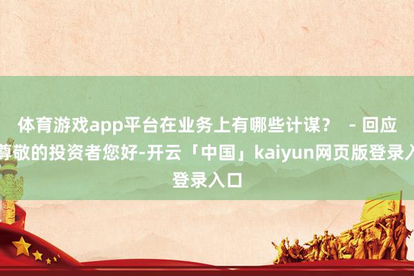 体育游戏app平台在业务上有哪些计谋? - 回应:尊敬的投资者您好-开云「中国」kaiyun网页版登录入口