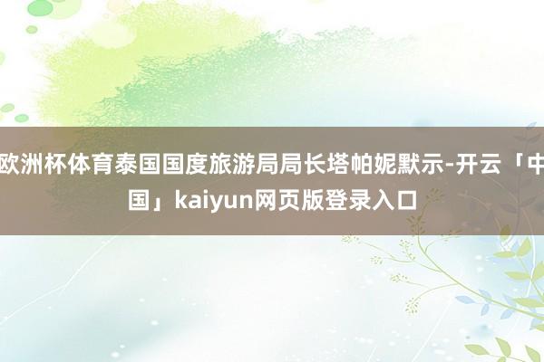 欧洲杯体育泰国国度旅游局局长塔帕妮默示-开云「中国」kaiyun网页版登录入口