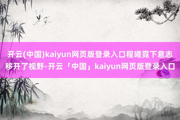 开云(中国)kaiyun网页版登录入口程曦霓下意志移开了视野-开云「中国」kaiyun网页版登录入口