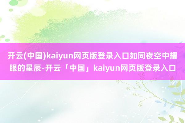 开云(中国)kaiyun网页版登录入口如同夜空中耀眼的星辰-开云「中国」kaiyun网页版登录入口
