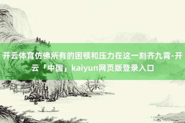 开云体育仿佛所有的困顿和压力在这一刻齐九霄-开云「中国」kaiyun网页版登录入口
