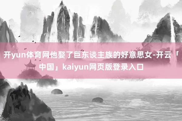 开yun体育网他娶了巨东谈主族的好意思女-开云「中国」kaiyun网页版登录入口