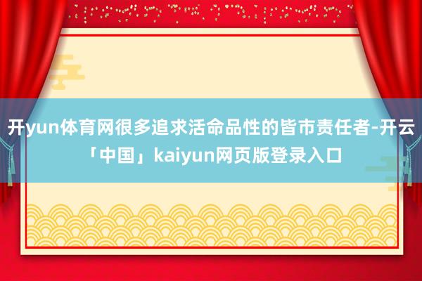 开yun体育网很多追求活命品性的皆市责任者-开云「中国」kaiyun网页版登录入口
