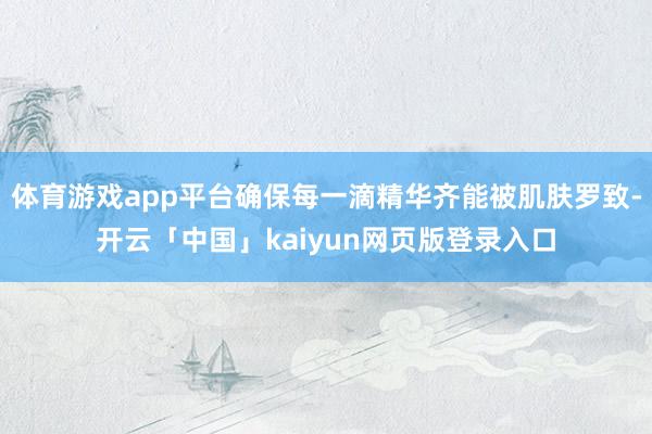 体育游戏app平台确保每一滴精华齐能被肌肤罗致-开云「中国」kaiyun网页版登录入口