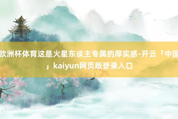欧洲杯体育这是火星东谈主专属的厚实感-开云「中国」kaiyun网页版登录入口