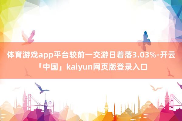 体育游戏app平台较前一交游日着落3.03%-开云「中国」kaiyun网页版登录入口