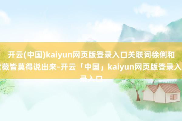 开云(中国)kaiyun网页版登录入口关联词徐俐和黄薇皆莫得说出来-开云「中国」kaiyun网页版登录入口