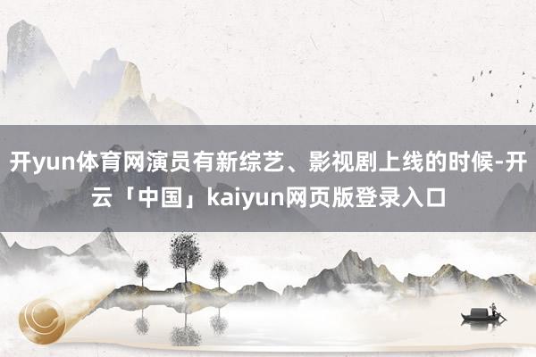 开yun体育网演员有新综艺、影视剧上线的时候-开云「中国」kaiyun网页版登录入口