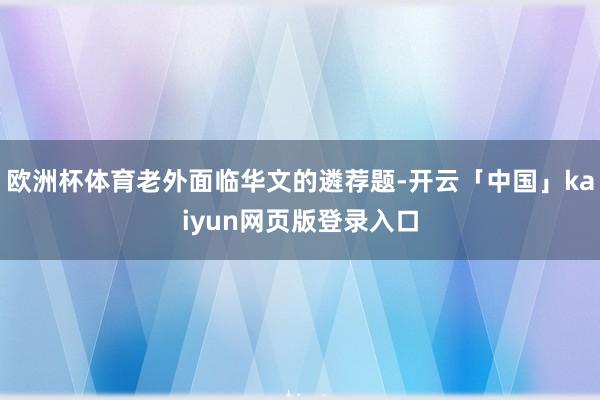 欧洲杯体育老外面临华文的遴荐题-开云「中国」kaiyun网页版登录入口