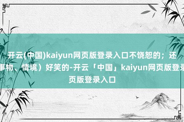 开云(中国)kaiyun网页版登录入口不饶恕的；还有（事物、情境）好笑的-开云「中国」kaiyun网页版登录入口