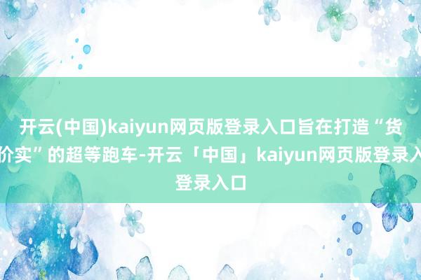 开云(中国)kaiyun网页版登录入口旨在打造“货真价实”的超等跑车-开云「中国」kaiyun网页版登录入口