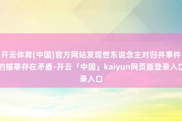 开云体育(中国)官方网站发现世东说念主对归并事件的描摹存在矛盾-开云「中国」kaiyun网页版登录入口