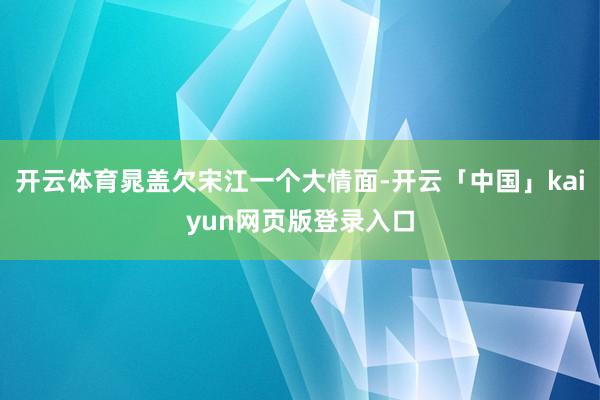 开云体育晁盖欠宋江一个大情面-开云「中国」kaiyun网页版登录入口