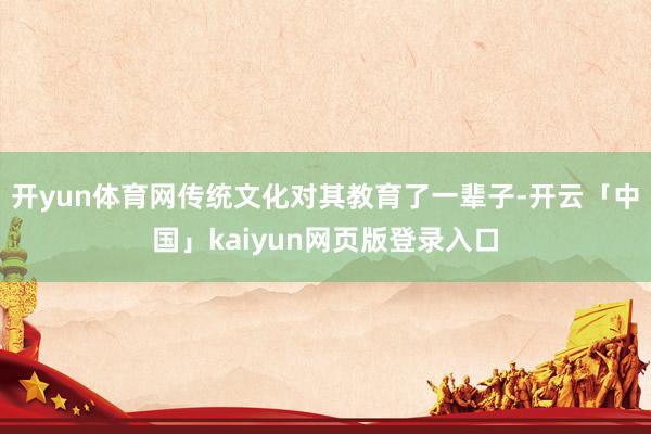 开yun体育网传统文化对其教育了一辈子-开云「中国」kaiyun网页版登录入口