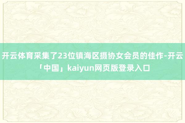 开云体育采集了23位镇海区摄协女会员的佳作-开云「中国」kaiyun网页版登录入口