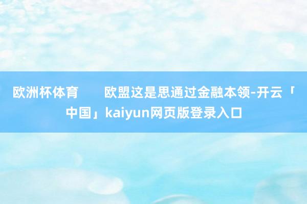 欧洲杯体育       欧盟这是思通过金融本领-开云「中国」kaiyun网页版登录入口