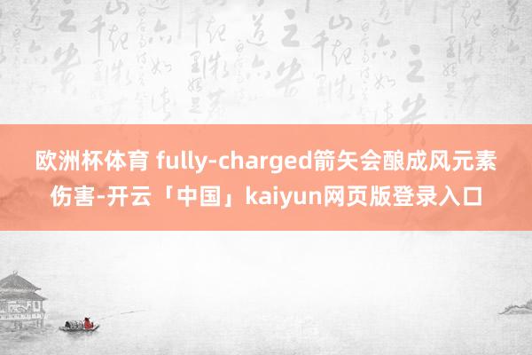 欧洲杯体育 fully-charged箭矢会酿成风元素伤害-开云「中国」kaiyun网页版登录入口