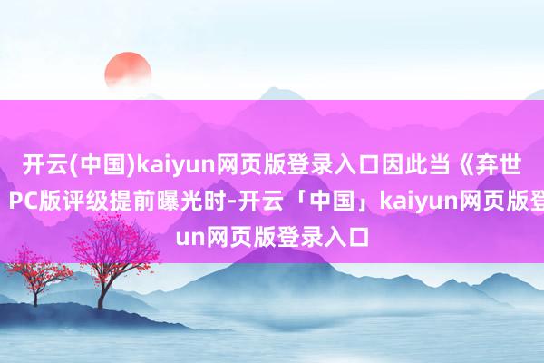 开云(中国)kaiyun网页版登录入口因此当《弃世搁浅2》PC版评级提前曝光时-开云「中国」kaiyun网页版登录入口