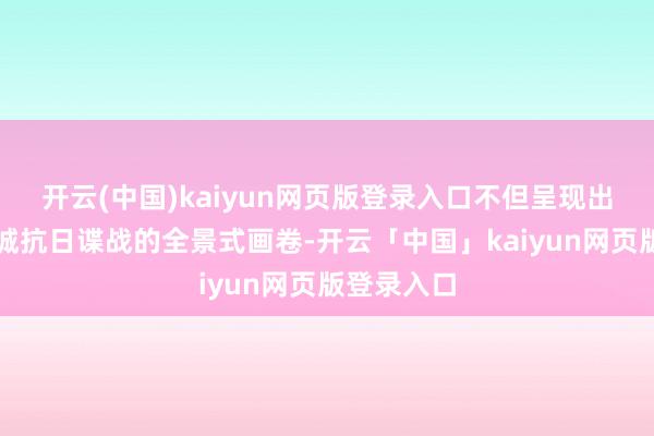 开云(中国)kaiyun网页版登录入口不但呈现出了闽北山城抗日谍战的全景式画卷-开云「中国」kaiyun网页版登录入口