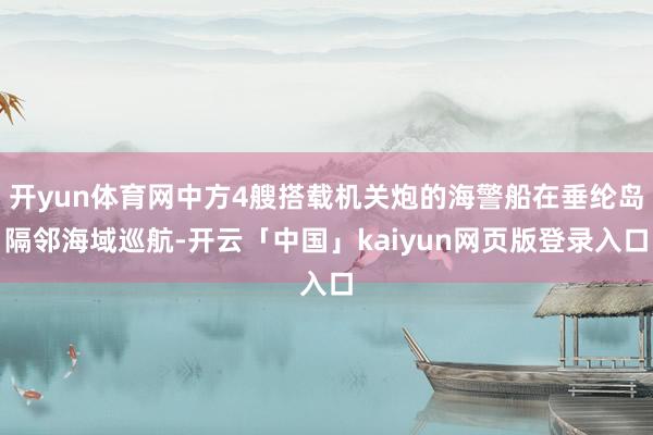 开yun体育网中方4艘搭载机关炮的海警船在垂纶岛隔邻海域巡航-开云「中国」kaiyun网页版登录入口