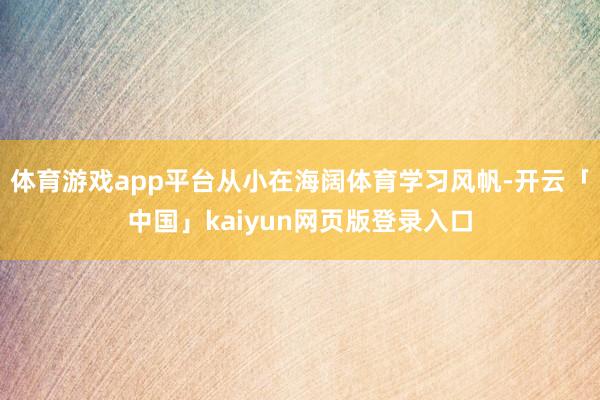 体育游戏app平台从小在海阔体育学习风帆-开云「中国」kaiyun网页版登录入口