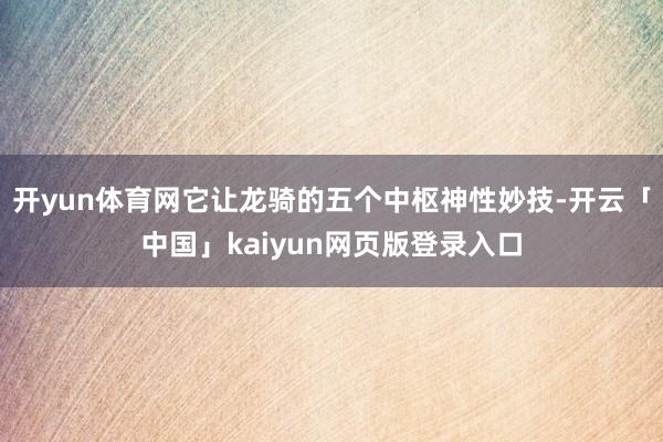 开yun体育网它让龙骑的五个中枢神性妙技-开云「中国」kaiyun网页版登录入口