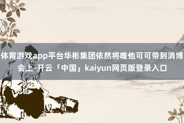 体育游戏app平台华彬集团依然将唯他可可带到消博会上-开云「中国」kaiyun网页版登录入口