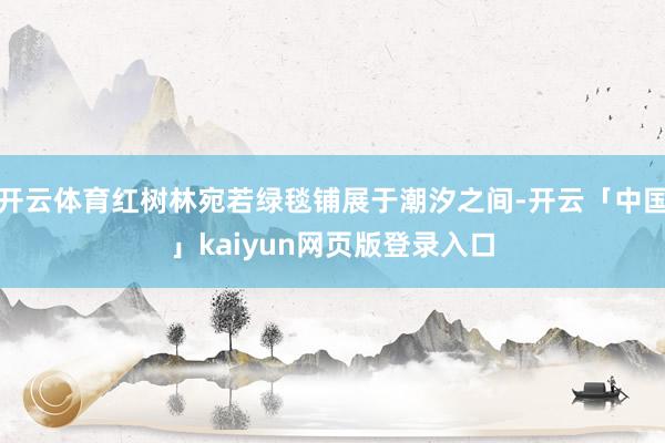 开云体育红树林宛若绿毯铺展于潮汐之间-开云「中国」kaiyun网页版登录入口