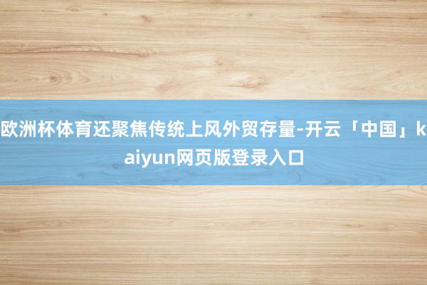 欧洲杯体育还聚焦传统上风外贸存量-开云「中国」kaiyun网页版登录入口