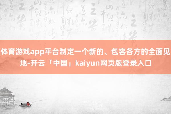 体育游戏app平台制定一个新的、包容各方的全面见地-开云「中国」kaiyun网页版登录入口