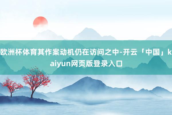欧洲杯体育其作案动机仍在访问之中-开云「中国」kaiyun网页版登录入口