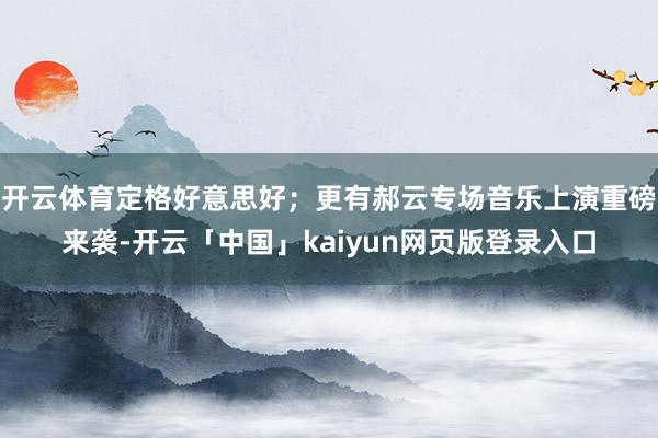 开云体育定格好意思好；更有郝云专场音乐上演重磅来袭-开云「中国」kaiyun网页版登录入口