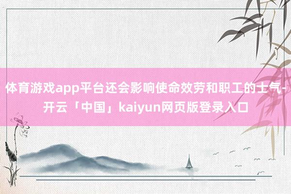 体育游戏app平台还会影响使命效劳和职工的士气-开云「中国」kaiyun网页版登录入口