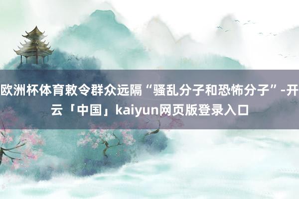 欧洲杯体育敕令群众远隔“骚乱分子和恐怖分子”-开云「中国」kaiyun网页版登录入口