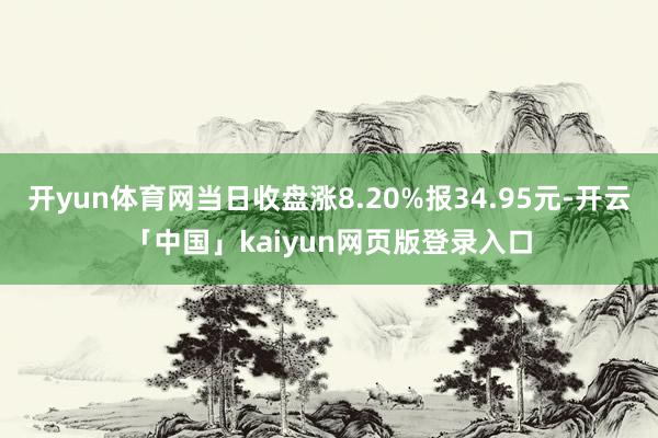 开yun体育网当日收盘涨8.20%报34.95元-开云「中国」kaiyun网页版登录入口
