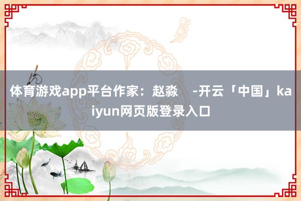 体育游戏app平台作家：赵淼    -开云「中国」kaiyun网页版登录入口