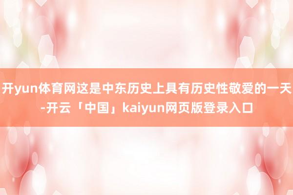 开yun体育网这是中东历史上具有历史性敬爱的一天-开云「中国」kaiyun网页版登录入口