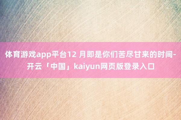 体育游戏app平台12 月即是你们苦尽甘来的时间-开云「中国」kaiyun网页版登录入口