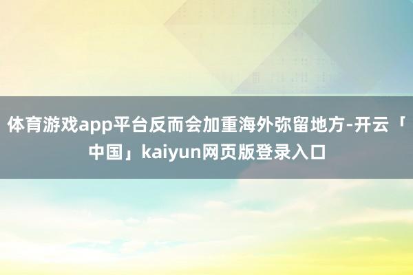 体育游戏app平台反而会加重海外弥留地方-开云「中国」kaiyun网页版登录入口