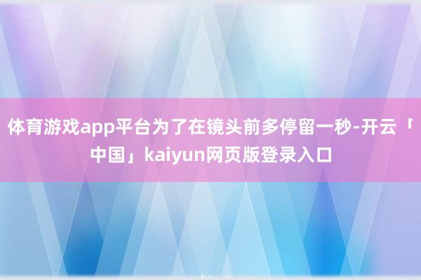 体育游戏app平台为了在镜头前多停留一秒-开云「中国」kaiyun网页版登录入口