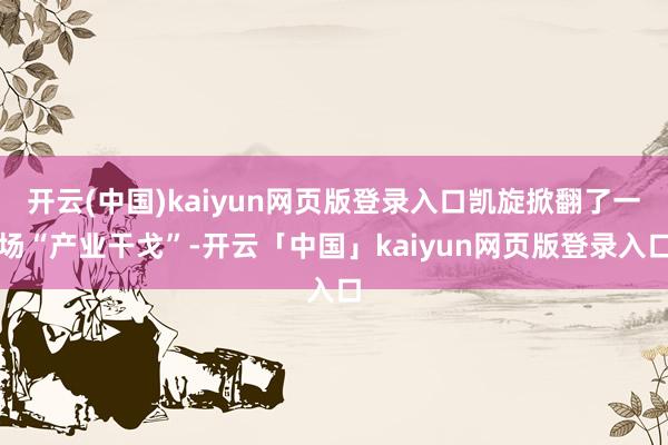 开云(中国)kaiyun网页版登录入口凯旋掀翻了一场“产业干戈”-开云「中国」kaiyun网页版登录入口