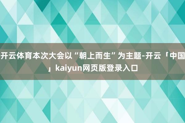 开云体育本次大会以“朝上而生”为主题-开云「中国」kaiyun网页版登录入口
