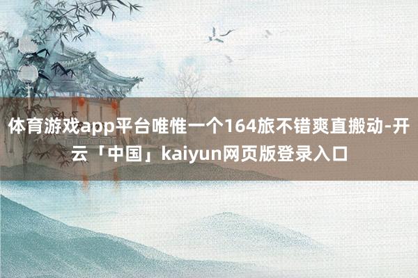 体育游戏app平台唯惟一个164旅不错爽直搬动-开云「中国」kaiyun网页版登录入口