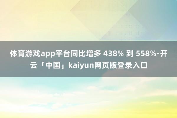 体育游戏app平台同比增多 438% 到 558%-开云「中国」kaiyun网页版登录入口