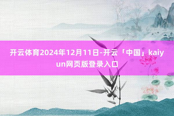 开云体育2024年12月11日-开云「中国」kaiyun网页版登录入口