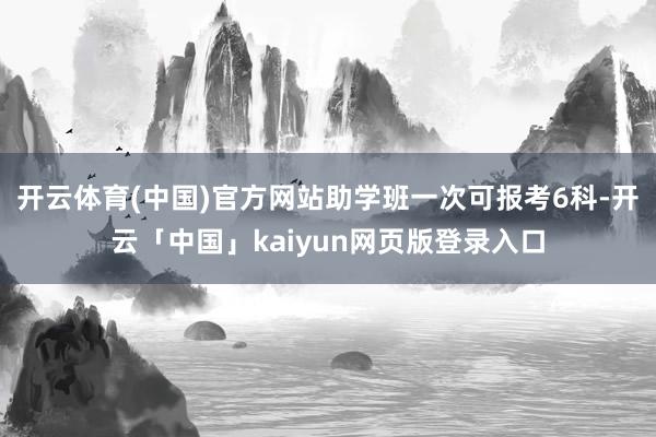 开云体育(中国)官方网站助学班一次可报考6科-开云「中国」kaiyun网页版登录入口