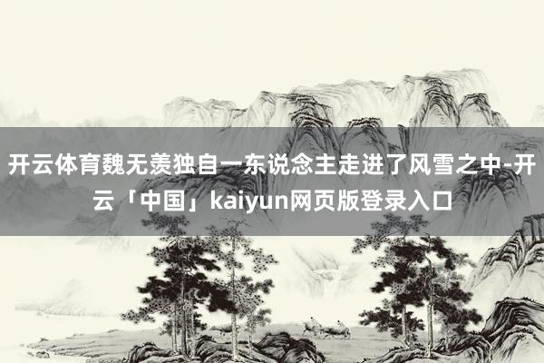 开云体育魏无羡独自一东说念主走进了风雪之中-开云「中国」kaiyun网页版登录入口