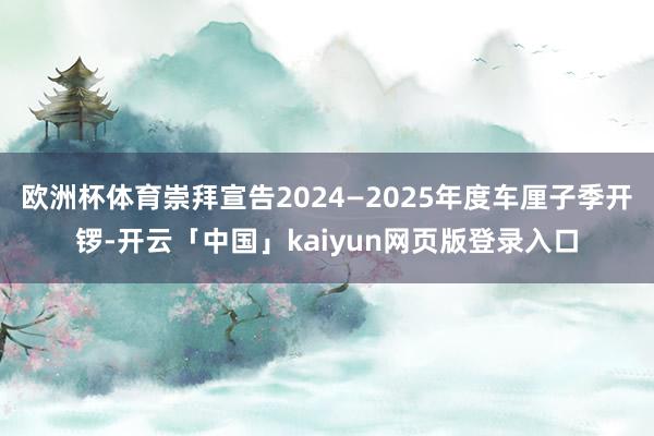 欧洲杯体育崇拜宣告2024—2025年度车厘子季开锣-开云「中国」kaiyun网页版登录入口