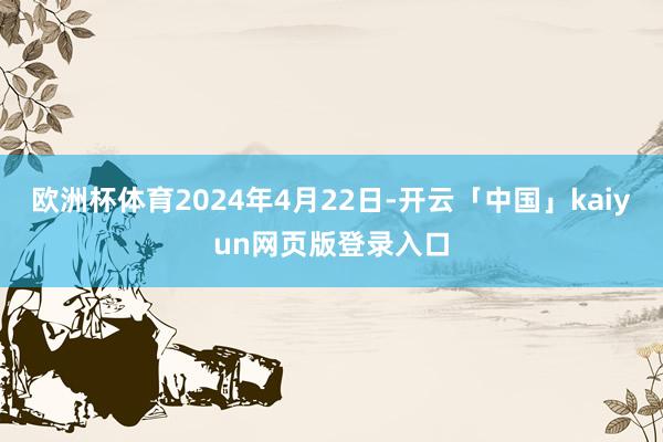 欧洲杯体育2024年4月22日-开云「中国」kaiyun网页版登录入口